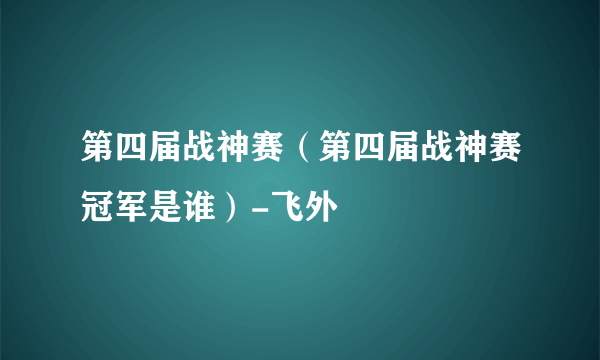 第四届战神赛（第四届战神赛冠军是谁）-飞外