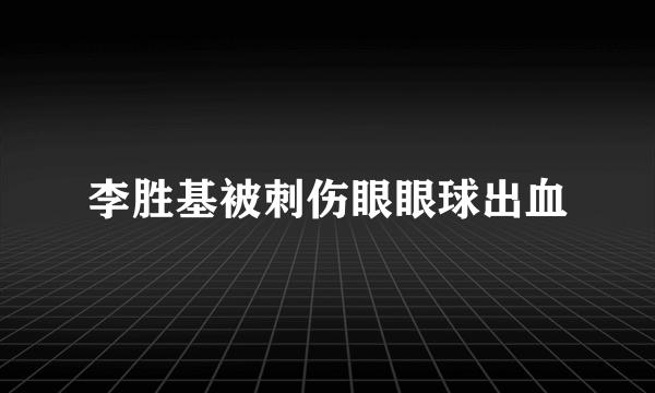 李胜基被刺伤眼眼球出血