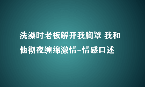 洗澡时老板解开我胸罩 我和他彻夜缠绵激情-情感口述