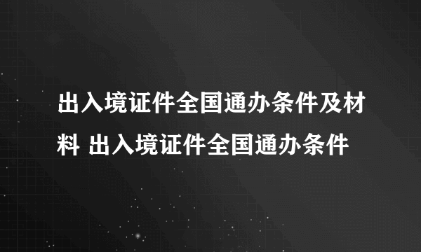 出入境证件全国通办条件及材料 出入境证件全国通办条件