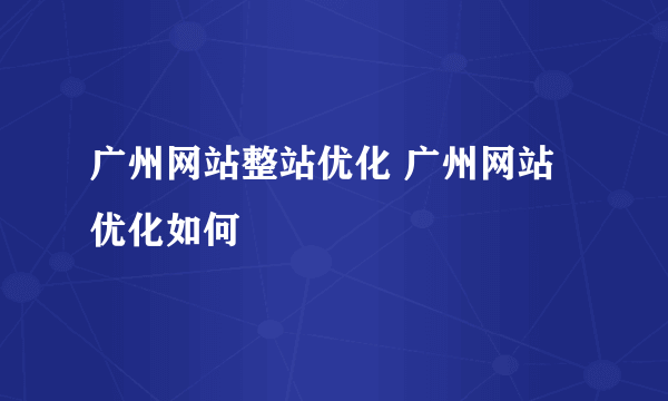 广州网站整站优化 广州网站优化如何