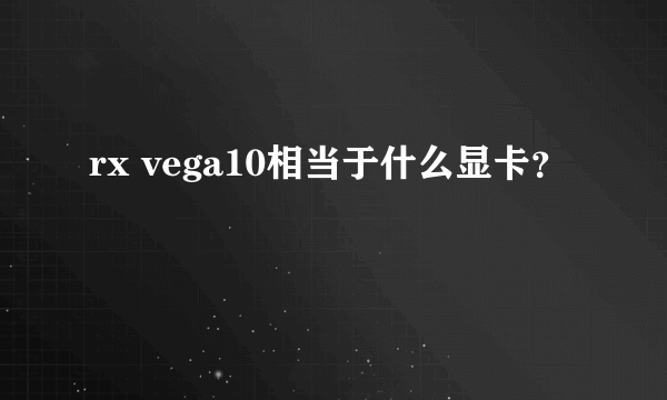 rx vega10相当于什么显卡？