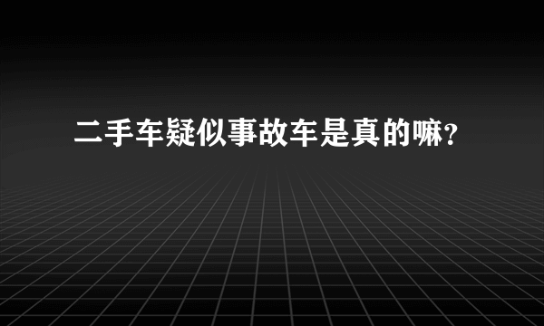 二手车疑似事故车是真的嘛？