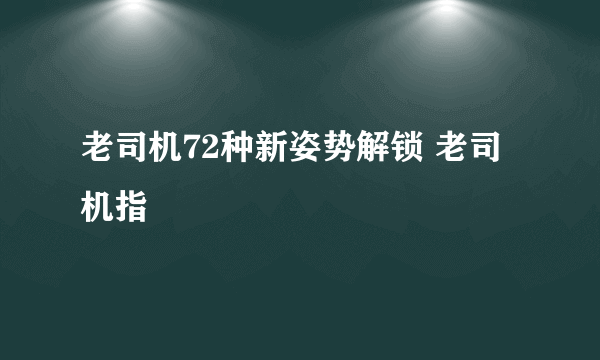 老司机72种新姿势解锁 老司机指