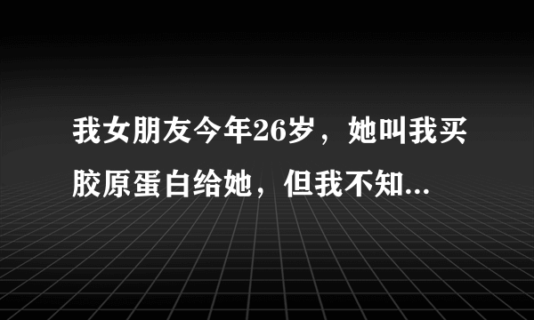 我女朋友今年26岁，她叫我买胶原蛋白给她，但我不知道日本的Racines（兰欣娜）怎样？