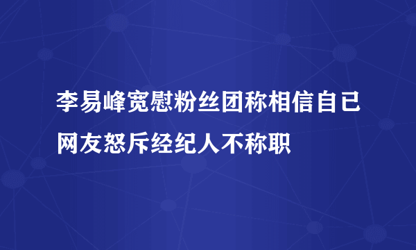 李易峰宽慰粉丝团称相信自已网友怒斥经纪人不称职