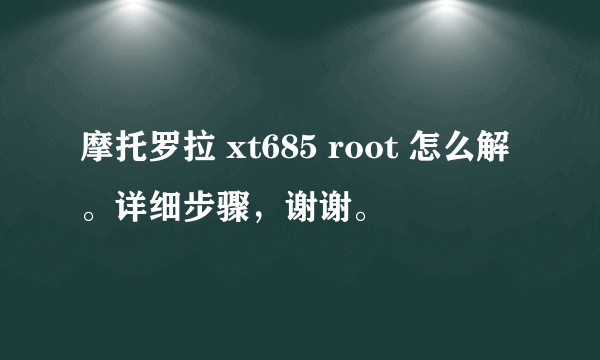 摩托罗拉 xt685 root 怎么解。详细步骤，谢谢。
