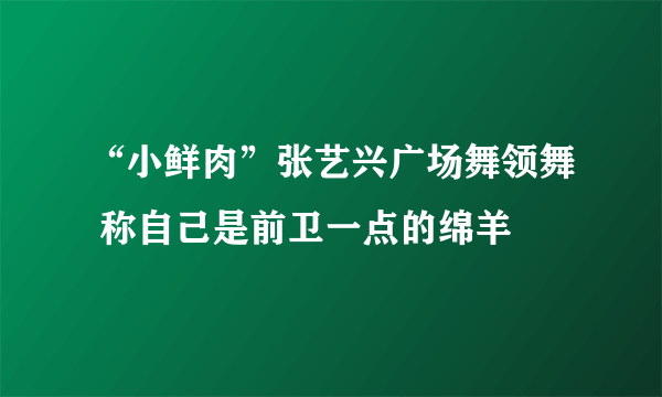 “小鲜肉”张艺兴广场舞领舞 称自己是前卫一点的绵羊