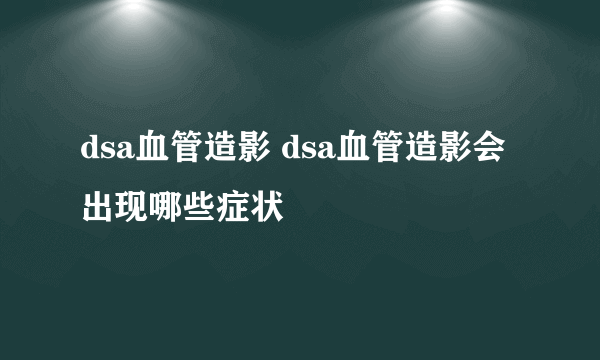 dsa血管造影 dsa血管造影会出现哪些症状