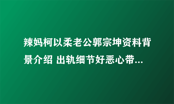 辣妈柯以柔老公郭宗坤资料背景介绍 出轨细节好恶心带辣妹回家