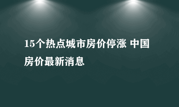 15个热点城市房价停涨 中国房价最新消息