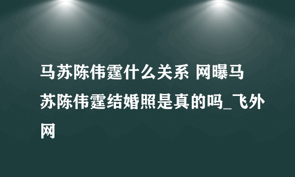 马苏陈伟霆什么关系 网曝马苏陈伟霆结婚照是真的吗_飞外网