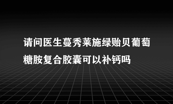 请问医生蔓秀莱施绿贻贝葡萄糖胺复合胶囊可以补钙吗