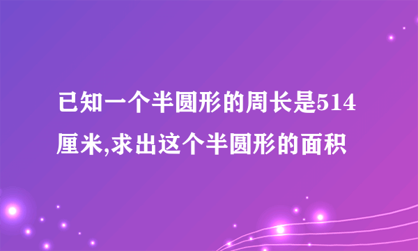 已知一个半圆形的周长是514厘米,求出这个半圆形的面积