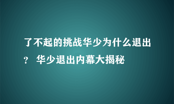 了不起的挑战华少为什么退出？ 华少退出内幕大揭秘