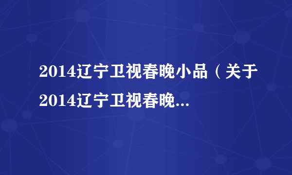 2014辽宁卫视春晚小品（关于2014辽宁卫视春晚小品的简介）