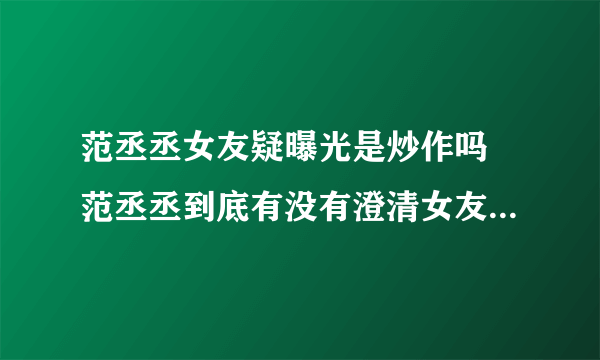 范丞丞女友疑曝光是炒作吗 范丞丞到底有没有澄清女友叫什么名字