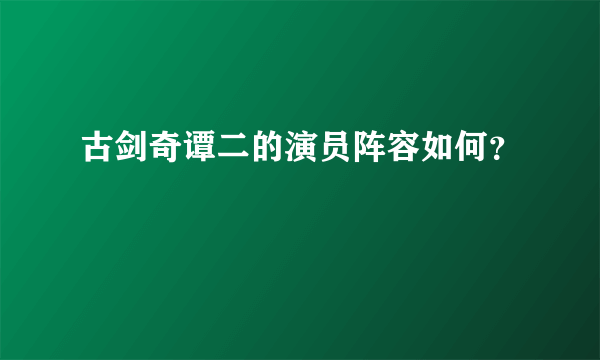 古剑奇谭二的演员阵容如何？