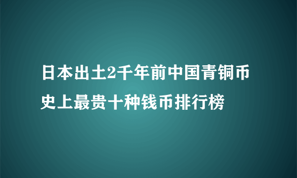 日本出土2千年前中国青铜币 史上最贵十种钱币排行榜