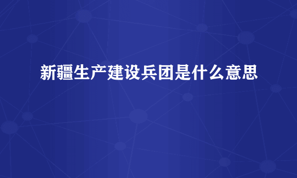 新疆生产建设兵团是什么意思