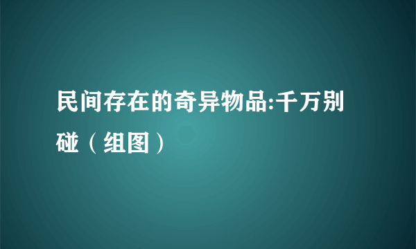 民间存在的奇异物品:千万别碰（组图）