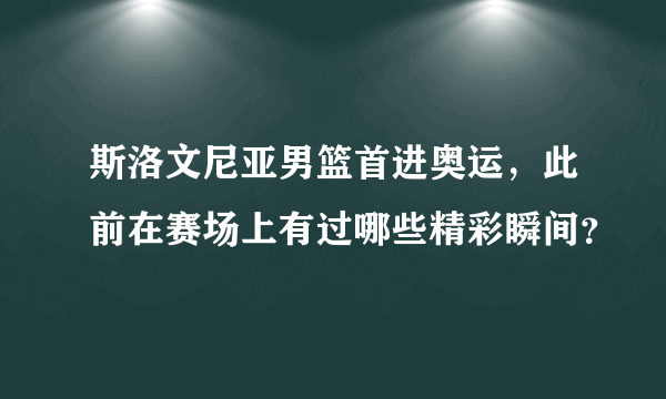 斯洛文尼亚男篮首进奥运，此前在赛场上有过哪些精彩瞬间？