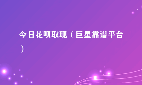 今日花呗取现（巨星靠谱平台）