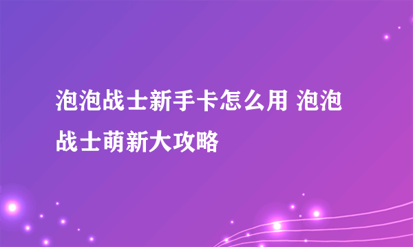 泡泡战士新手卡怎么用 泡泡战士萌新大攻略