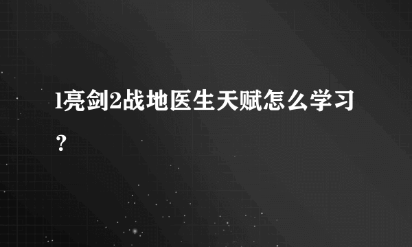 l亮剑2战地医生天赋怎么学习？