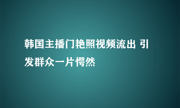 韩国主播门艳照视频流出 引发群众一片愕然