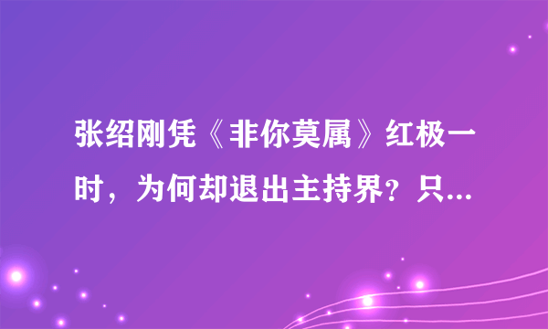 张绍刚凭《非你莫属》红极一时，为何却退出主持界？只因说错这句话