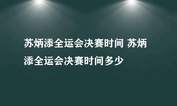 苏炳添全运会决赛时间 苏炳添全运会决赛时间多少