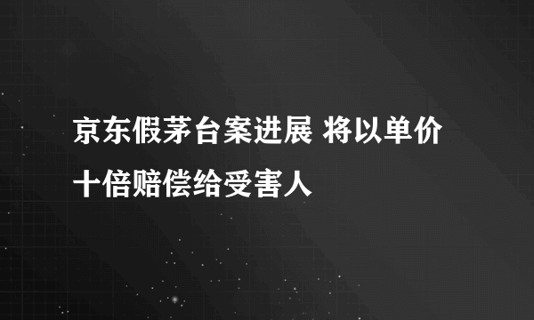 京东假茅台案进展 将以单价十倍赔偿给受害人