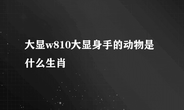 大显w810大显身手的动物是什么生肖