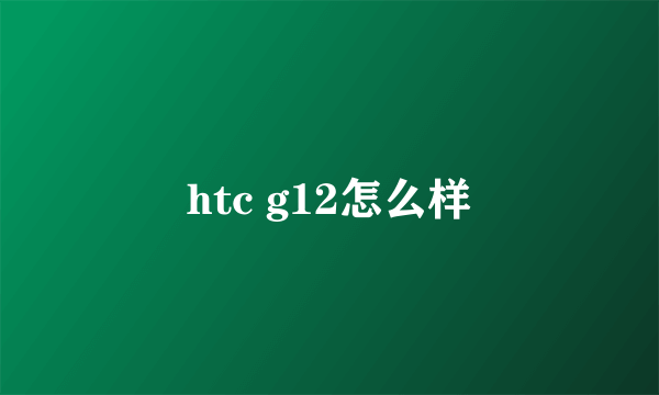 htc g12怎么样