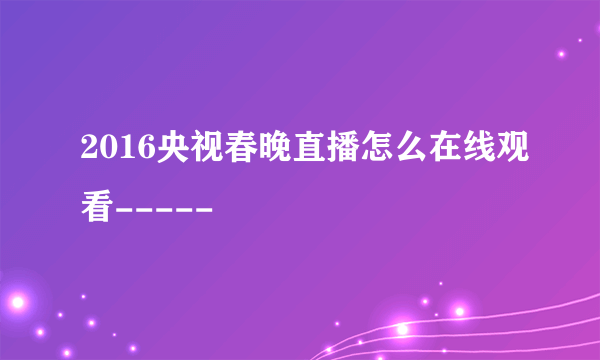 2016央视春晚直播怎么在线观看-----