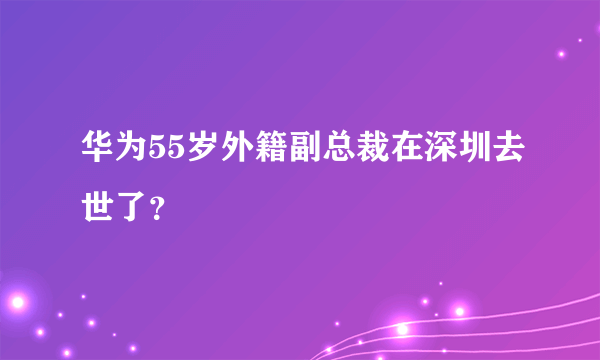 华为55岁外籍副总裁在深圳去世了？