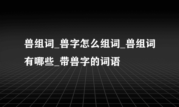 兽组词_兽字怎么组词_兽组词有哪些_带兽字的词语