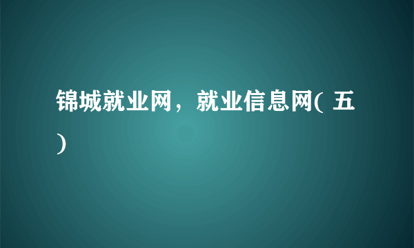 锦城就业网，就业信息网( 五 )