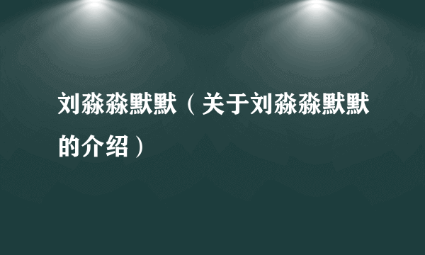 刘淼淼默默（关于刘淼淼默默的介绍）