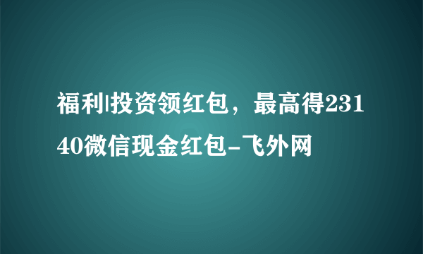 福利|投资领红包，最高得23140微信现金红包-飞外网