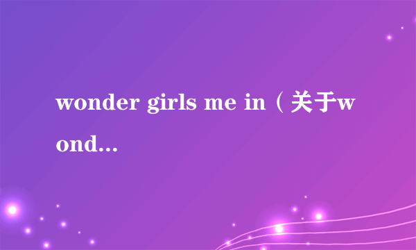 wonder girls me in（关于wonder girls me in的简介）