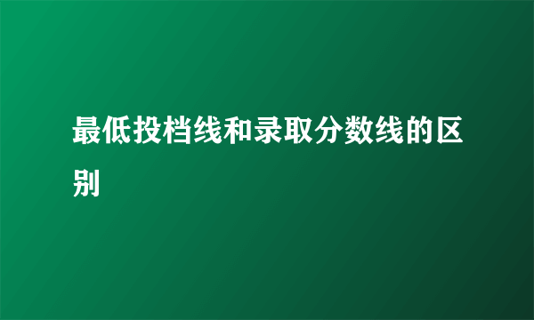 最低投档线和录取分数线的区别