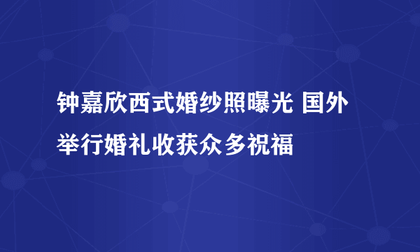 钟嘉欣西式婚纱照曝光 国外举行婚礼收获众多祝福