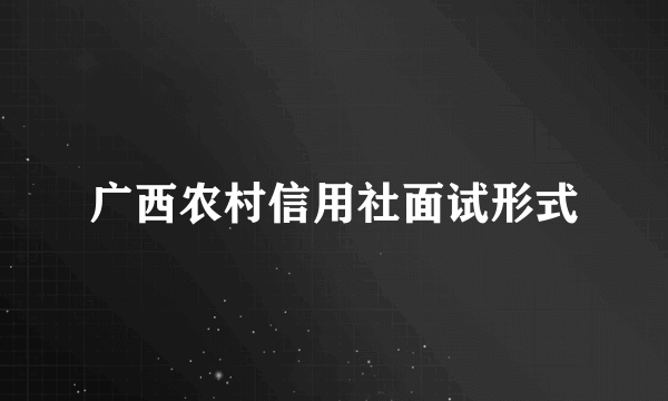 广西农村信用社面试形式