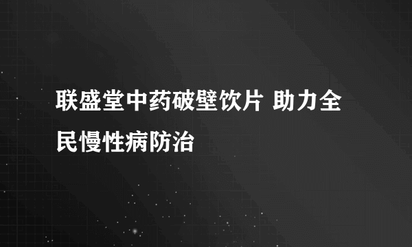 联盛堂中药破壁饮片 助力全民慢性病防治