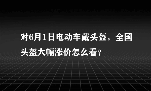 对6月1日电动车戴头盔，全国头盔大幅涨价怎么看？