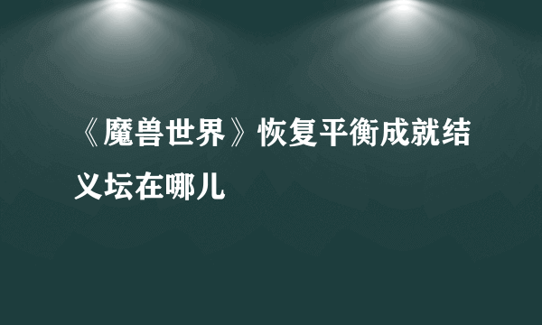 《魔兽世界》恢复平衡成就结义坛在哪儿