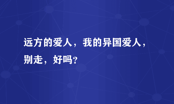 远方的爱人，我的异国爱人，别走，好吗？