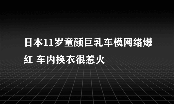 日本11岁童颜巨乳车模网络爆红 车内换衣很惹火